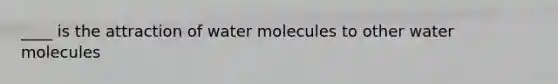 ____ is the attraction of water molecules to other water molecules