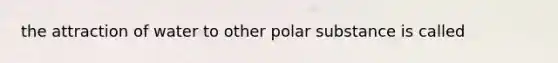 the attraction of water to other polar substance is called