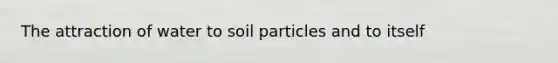 The attraction of water to soil particles and to itself