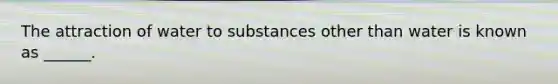 The attraction of water to substances other than water is known as ______.