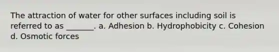 The attraction of water for other surfaces including soil is referred to as _______. a. Adhesion b. Hydrophobicity c. Cohesion d. Osmotic forces