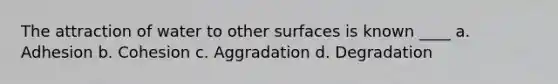 The attraction of water to other surfaces is known ____ a. Adhesion b. Cohesion c. Aggradation d. Degradation