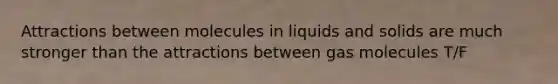 Attractions between molecules in liquids and solids are much stronger than the attractions between gas molecules T/F