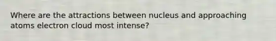 Where are the attractions between nucleus and approaching atoms electron cloud most intense?