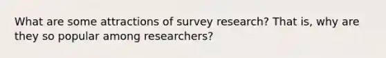 What are some attractions of survey research? That is, why are they so popular among researchers?