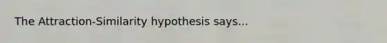 The Attraction-Similarity hypothesis says...