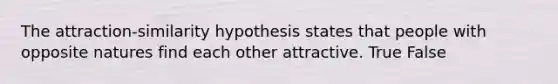 The attraction-similarity hypothesis states that people with opposite natures find each other attractive. True False