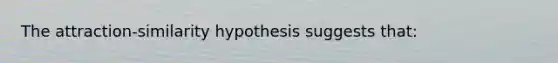 The attraction-similarity hypothesis suggests that: