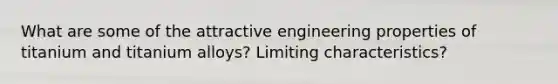 What are some of the attractive engineering properties of titanium and titanium alloys? Limiting characteristics?