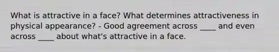 What is attractive in a face? What determines attractiveness in physical appearance? - Good agreement across ____ and even across ____ about what's attractive in a face.