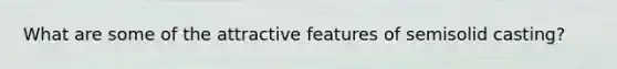 What are some of the attractive features of semisolid casting?