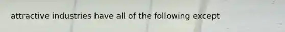 attractive industries have all of the following except