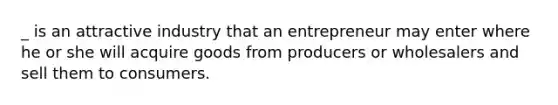 _ is an attractive industry that an entrepreneur may enter where he or she will acquire goods from producers or wholesalers and sell them to consumers.