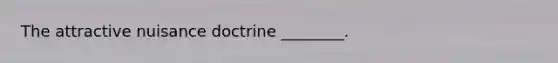 The attractive nuisance doctrine ________.