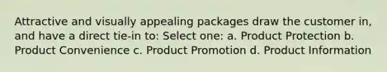 Attractive and visually appealing packages draw the customer in, and have a direct tie-in to: Select one: a. Product Protection b. Product Convenience c. Product Promotion d. Product Information