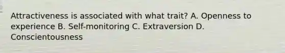 Attractiveness is associated with what trait? A. Openness to experience B. Self-monitoring C. Extraversion D. Conscientousness