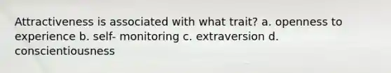 Attractiveness is associated with what trait? a. openness to experience b. self- monitoring c. extraversion d. conscientiousness