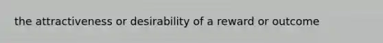 the attractiveness or desirability of a reward or outcome