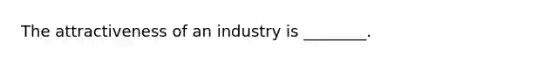 The attractiveness of an industry is ________.