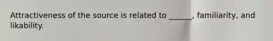 Attractiveness of the source is related to ______, familiarity, and likability.