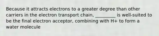 Because it attracts electrons to a greater degree than other carriers in the electron transport chain, _________ is well-suited to be the final electron acceptor, combining with H+ to form a water molecule