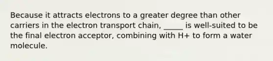 Because it attracts electrons to a greater degree than other carriers in the electron transport chain, _____ is well-suited to be the final electron acceptor, combining with H+ to form a water molecule.