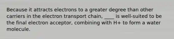 Because it attracts electrons to a greater degree than other carriers in the electron transport chain, ____ is well-suited to be the final electron acceptor, combining with H+ to form a water molecule.