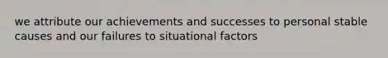 we attribute our achievements and successes to personal stable causes and our failures to situational factors