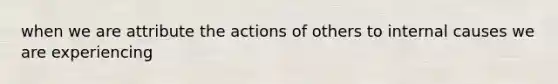 when we are attribute the actions of others to internal causes we are experiencing