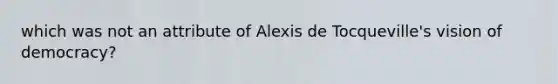 which was not an attribute of Alexis de Tocqueville's vision of democracy?