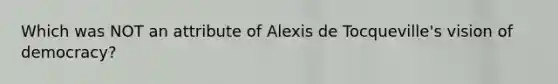 Which was NOT an attribute of Alexis de Tocqueville's vision of democracy?