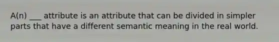 A(n) ___ attribute is an attribute that can be divided in simpler parts that have a different semantic meaning in the real world.