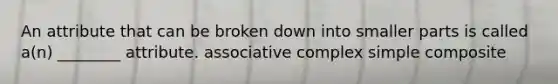 An attribute that can be broken down into smaller parts is called a(n) ________ attribute. associative complex simple composite