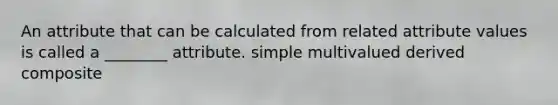 An attribute that can be calculated from related attribute values is called a ________ attribute. simple multivalued derived composite