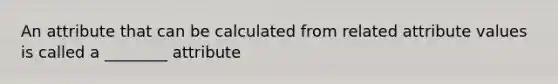 An attribute that can be calculated from related attribute values is called a ________ attribute