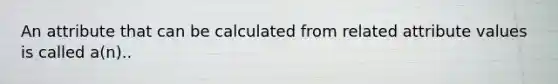 An attribute that can be calculated from related attribute values is called a(n)..