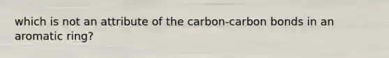 which is not an attribute of the carbon-carbon bonds in an aromatic ring?