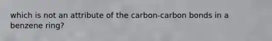 which is not an attribute of the carbon-carbon bonds in a benzene ring?