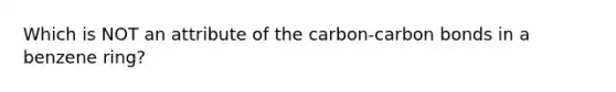 Which is NOT an attribute of the carbon-carbon bonds in a benzene ring?