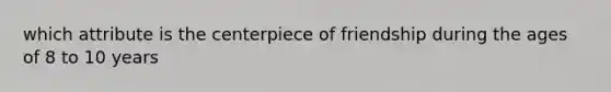 which attribute is the centerpiece of friendship during the ages of 8 to 10 years