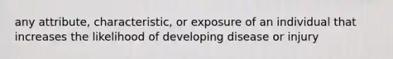 any attribute, characteristic, or exposure of an individual that increases the likelihood of developing disease or injury