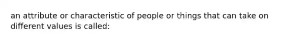 an attribute or characteristic of people or things that can take on different values is called: