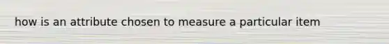 how is an attribute chosen to measure a particular item