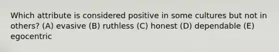 Which attribute is considered positive in some cultures but not in others? (A) evasive (B) ruthless (C) honest (D) dependable (E) egocentric