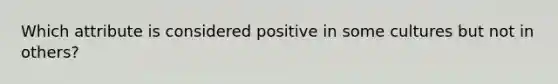 Which attribute is considered positive in some cultures but not in others?