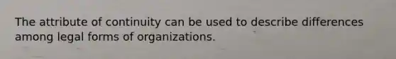 The attribute of continuity can be used to describe differences among legal forms of organizations.