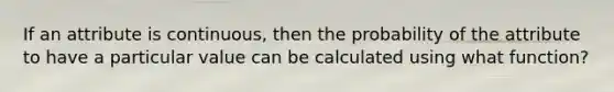 If an attribute is continuous, then the probability of the attribute to have a particular value can be calculated using what function?