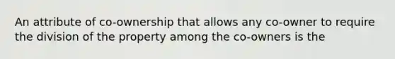 An attribute of co-ownership that allows any co-owner to require the division of the property among the co-owners is the