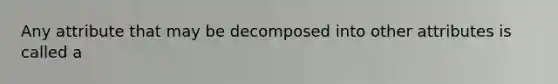 Any attribute that may be decomposed into other attributes is called a