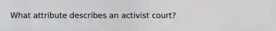 What attribute describes an activist court?